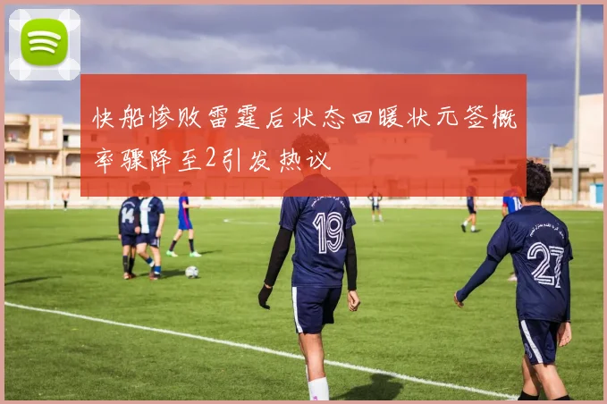 快船惨败雷霆后状态回暖状元签概率骤降至2引发热议