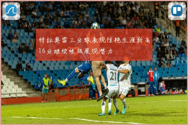 特拉奥雷三分球表现惊艳生涯新高16分继续练级展现潜力