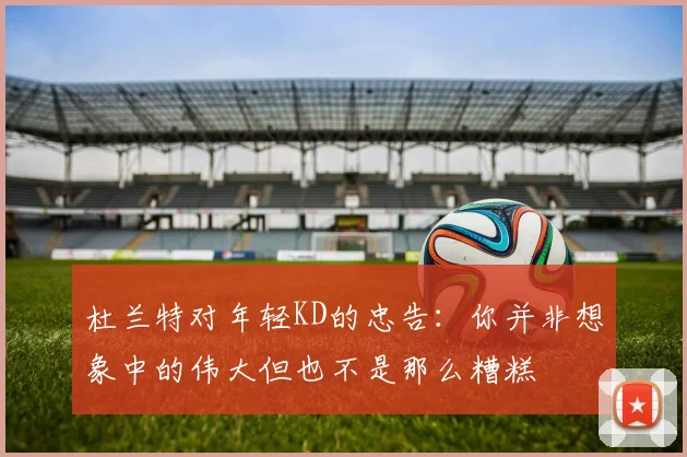 杜兰特对年轻KD的忠告：你并非想象中的伟大但也不是那么糟糕