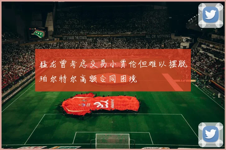 猛龙曾考虑交易小贾伦但难以摆脱珀尔特尔高额合同困境