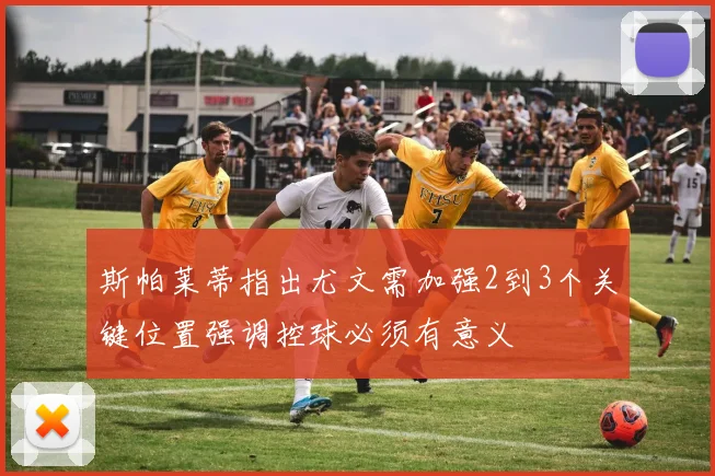 斯帕莱蒂指出尤文需加强2到3个关键位置强调控球必须有意义