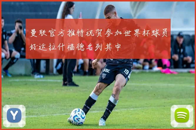 曼联官方推特祝贺参加世界杯球员好运拉什福德名列其中