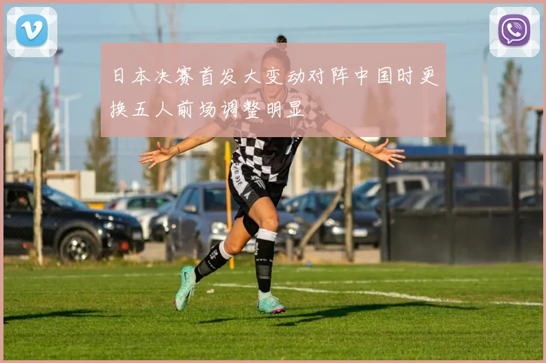 日本决赛首发大变动对阵中国时更换五人前场调整明显