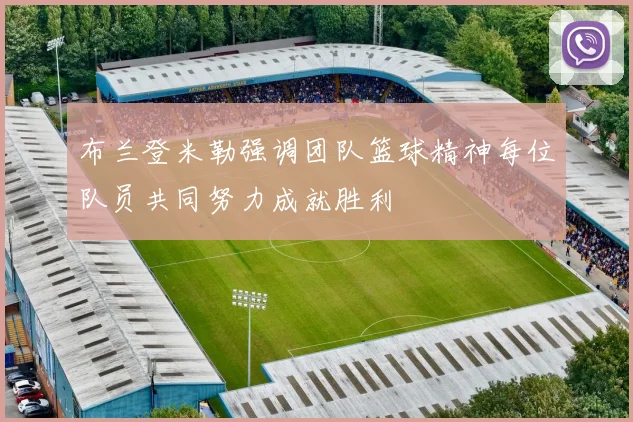 布兰登米勒强调团队篮球精神每位队员共同努力成就胜利