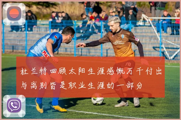 杜兰特回顾太阳生涯感慨万千付出与离别皆是职业生涯的一部分