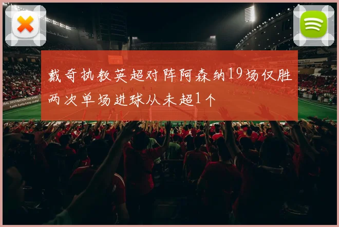 戴奇执教英超对阵阿森纳19场仅胜两次单场进球从未超1个
