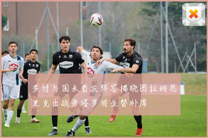 多特与国米首发阵容揭晓图拉姆恩里克出战劳塔罗将坐替补席