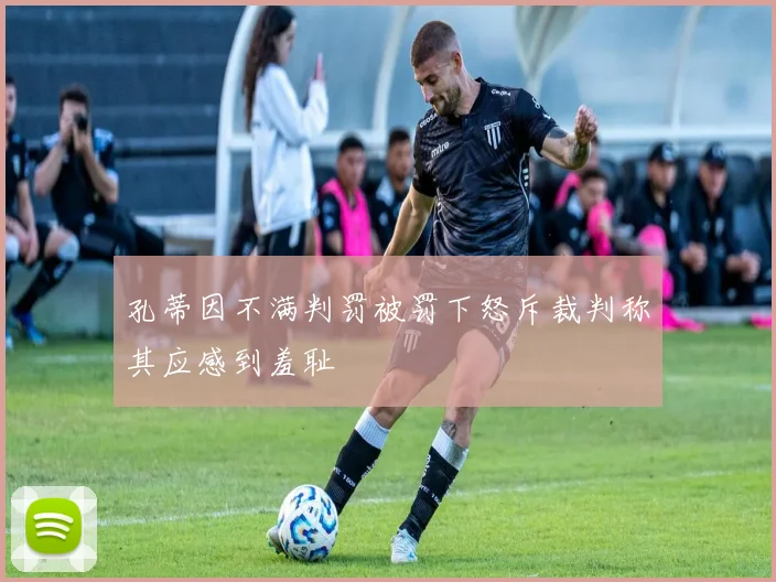 孔蒂因不满判罚被罚下怒斥裁判称其应感到羞耻