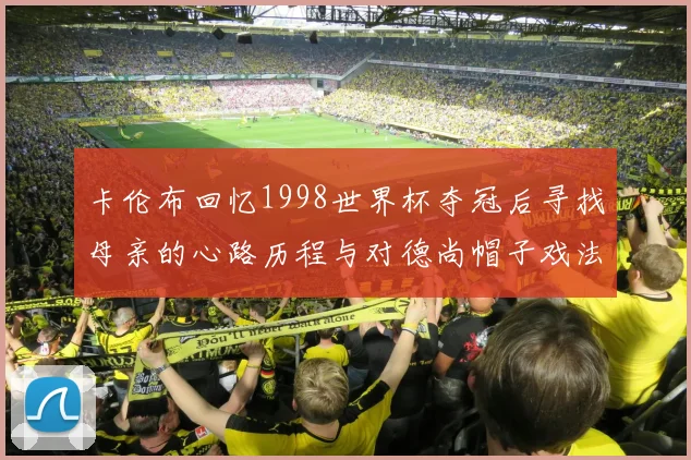 卡伦布回忆1998世界杯夺冠后寻找母亲的心路历程与对德尚帽子戏法的期待