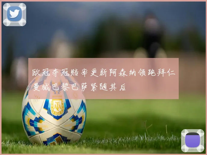 欧冠夺冠赔率更新阿森纳领跑拜仁曼城巴黎巴萨紧随其后