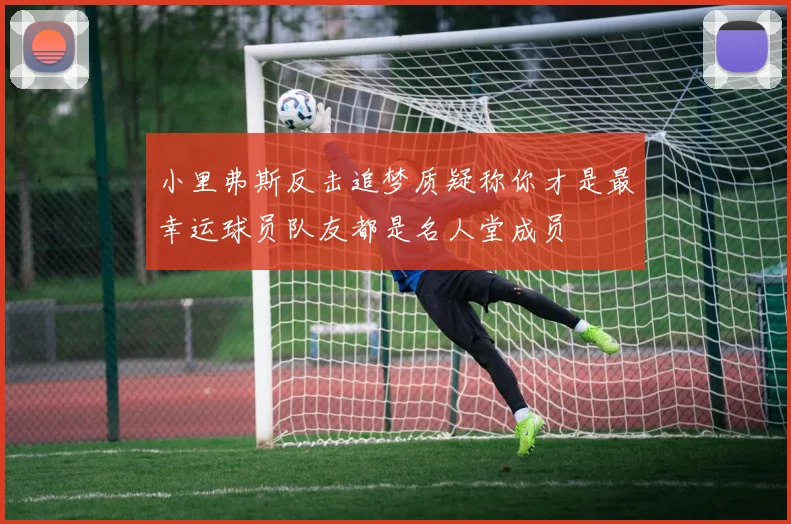 小里弗斯反击追梦质疑称你才是最幸运球员队友都是名人堂成员