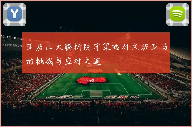 亚历山大解析防守策略对文班亚马的挑战与应对之道