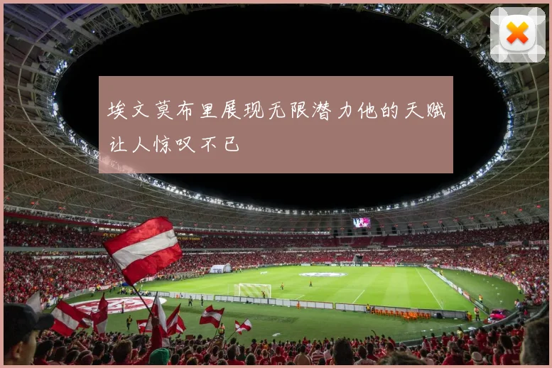 埃文莫布里展现无限潜力他的天赋让人惊叹不已