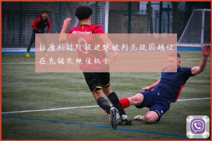 拉唐补时阶段进球被判无效因越位在先错失绝佳机会