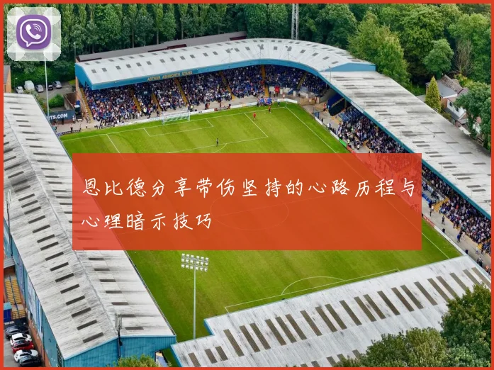 恩比德分享带伤坚持的心路历程与心理暗示技巧
